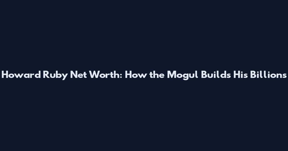 Howard Ruby Net Worth: How the Mogul Builds His Billions