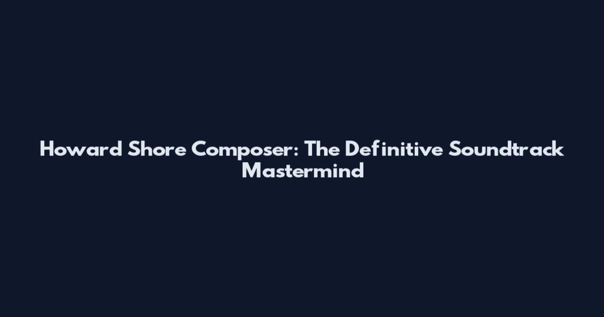 Howard Shore Composer: The Definitive Soundtrack Mastermind