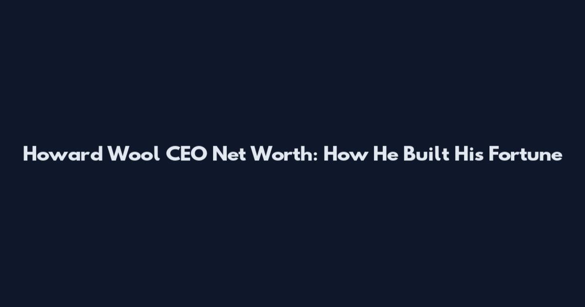 Howard Wool CEO Net Worth: How He Built His Fortune