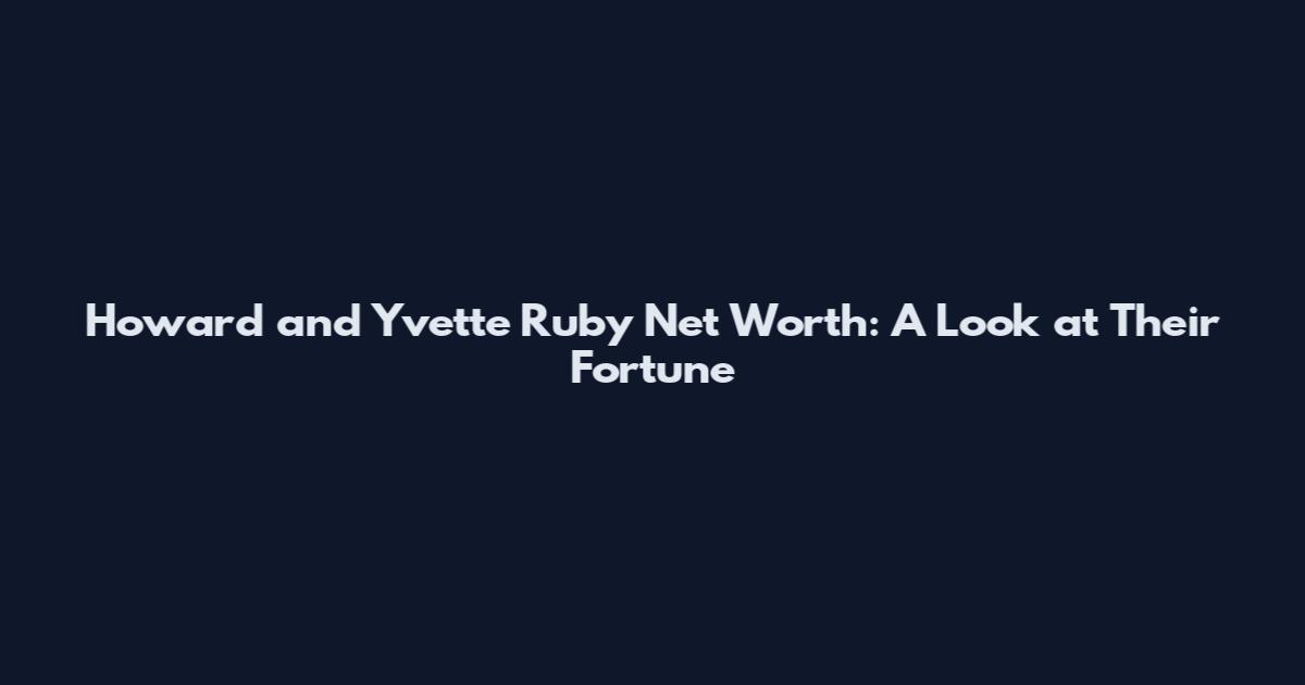 Howard and Yvette Ruby Net Worth: A Look at Their Fortune