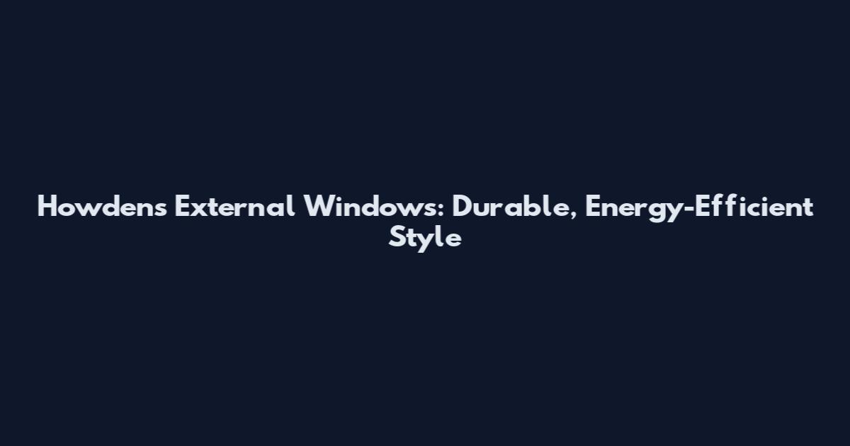 Howdens External Windows: Durable, Energy-Efficient Style
