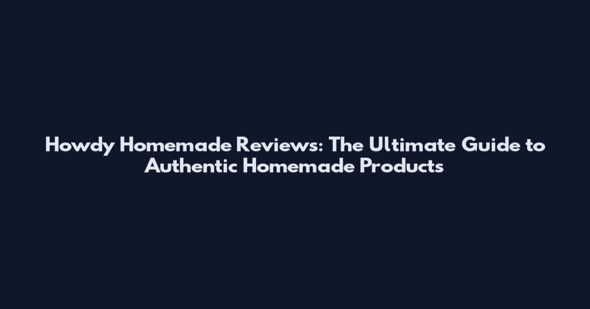 Howdy Homemade Reviews: The Ultimate Guide to Authentic Homemade Products