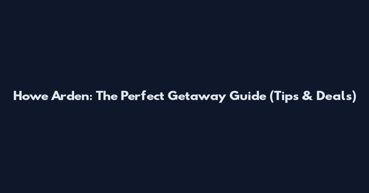 Howe Arden: The Perfect Getaway Guide (Tips & Deals)