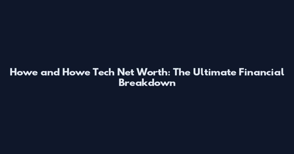 Howe and Howe Tech Net Worth: The Ultimate Financial Breakdown