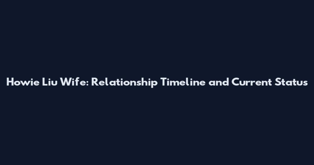 Howie Liu Wife: Relationship Timeline and Current Status