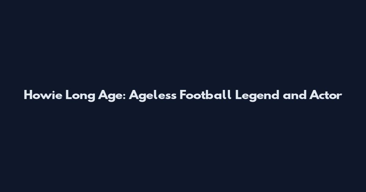Howie Long Age: Ageless Football Legend and Actor