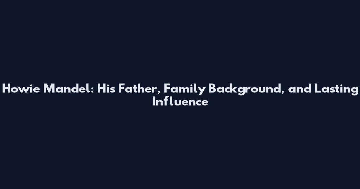 Howie Mandel: His Father, Family Background, and Lasting Influence