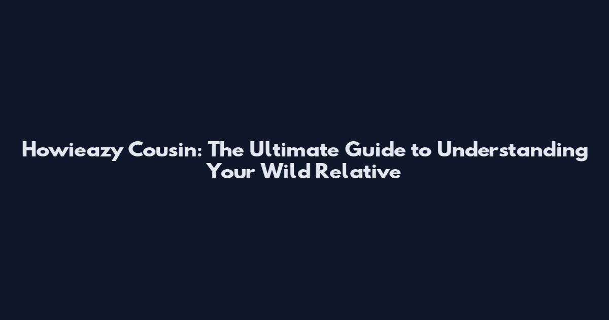 Howieazy Cousin: The Ultimate Guide to Understanding Your Wild Relative