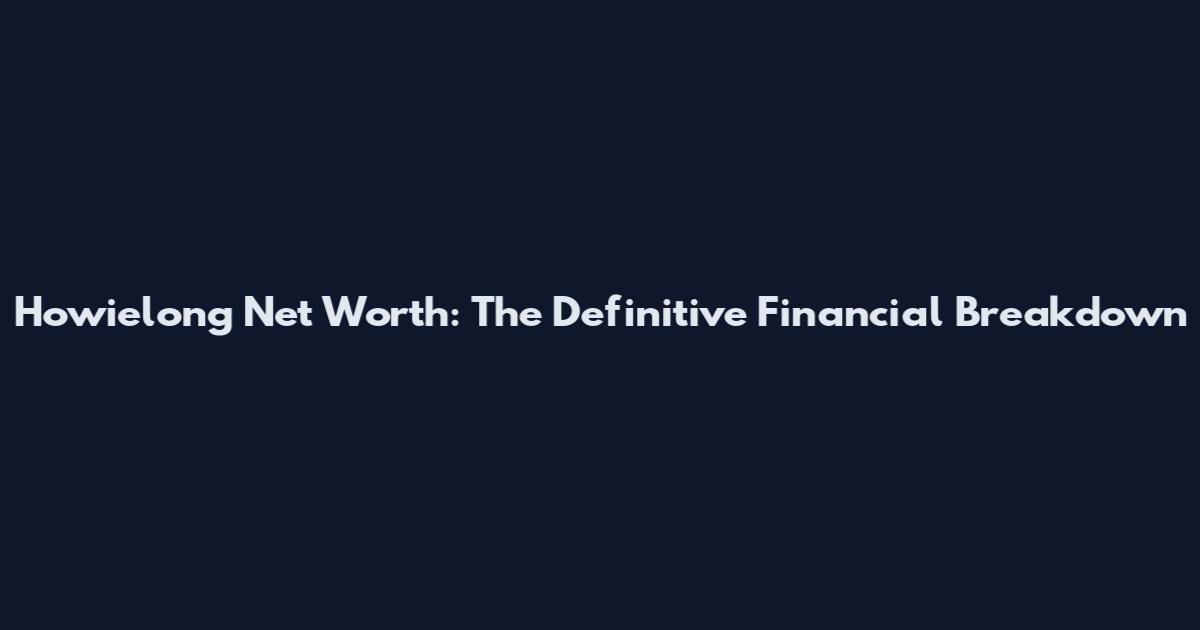 Howielong Net Worth: The Definitive Financial Breakdown