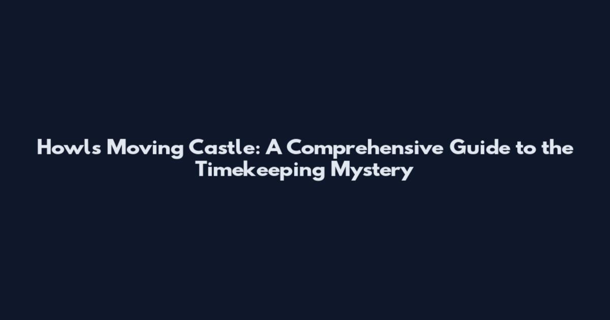 Howl's Moving Castle: A Comprehensive Guide to the Timekeeping Mystery