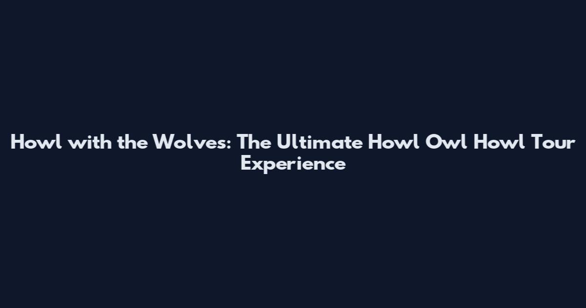 Howl with the Wolves: The Ultimate Howl Owl Howl Tour Experience