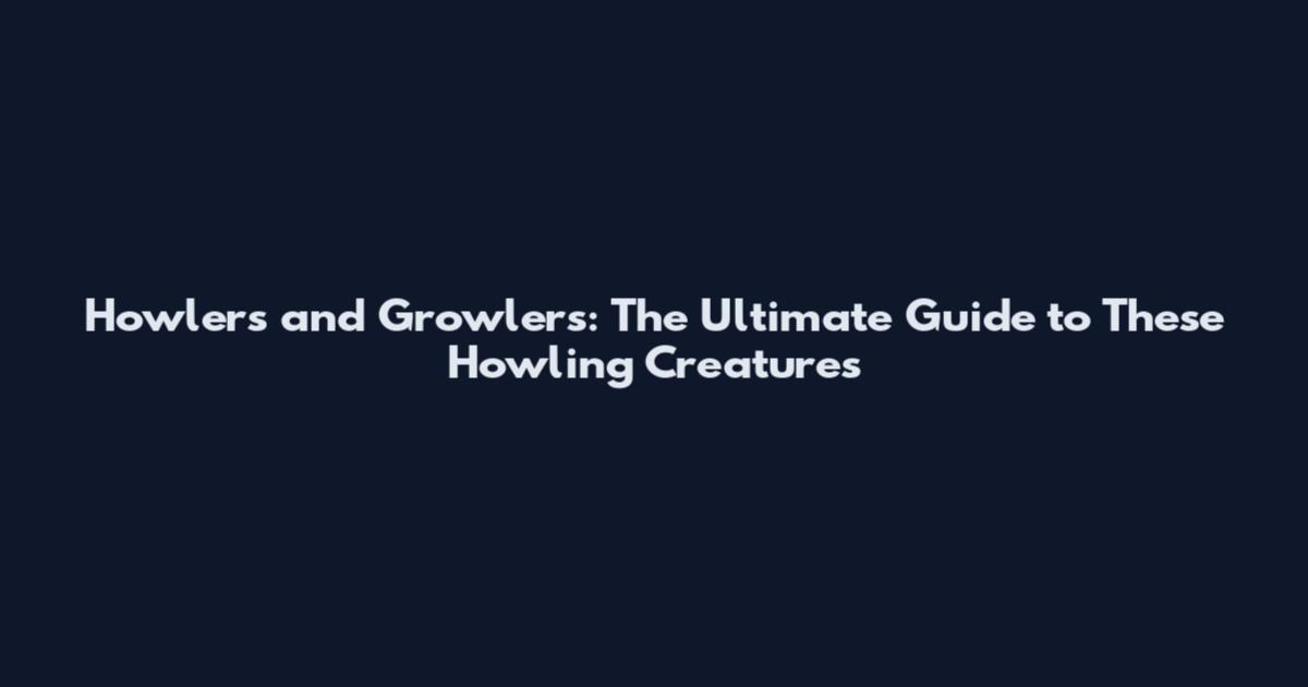 Howlers and Growlers: The Ultimate Guide to These Howling Creatures