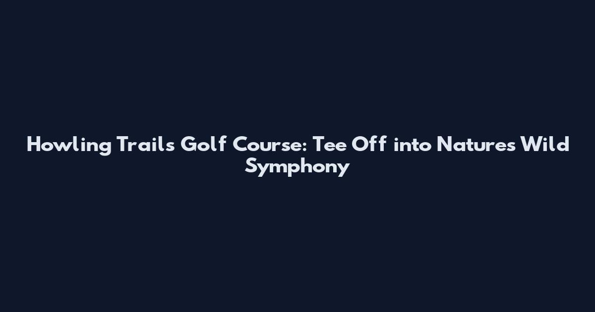 Howling Trails Golf Course: Tee Off into Nature's Wild Symphony