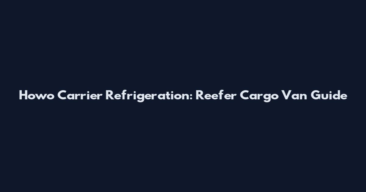 Howo Carrier Refrigeration: Reefer Cargo Van Guide