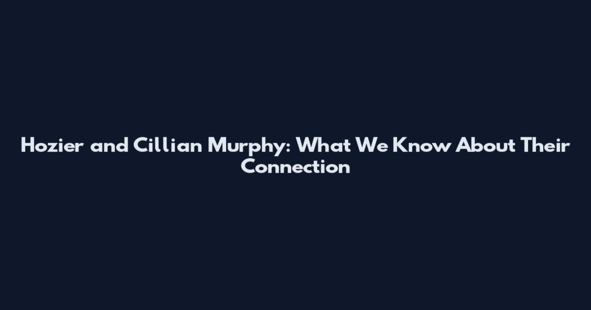 Hozier and Cillian Murphy: What We Know About Their Connection