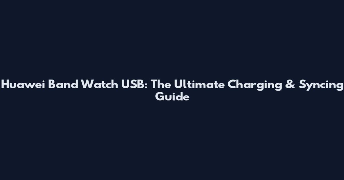 Huawei Band Watch USB: The Ultimate Charging & Syncing Guide