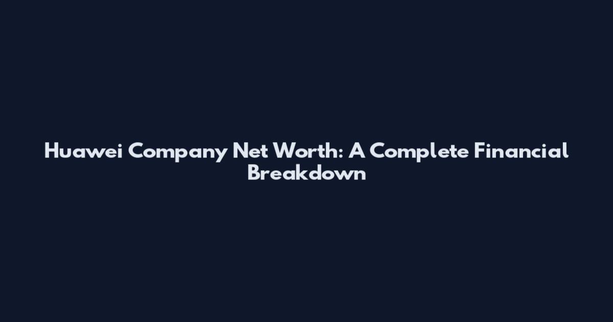 Huawei Company Net Worth: A Complete Financial Breakdown