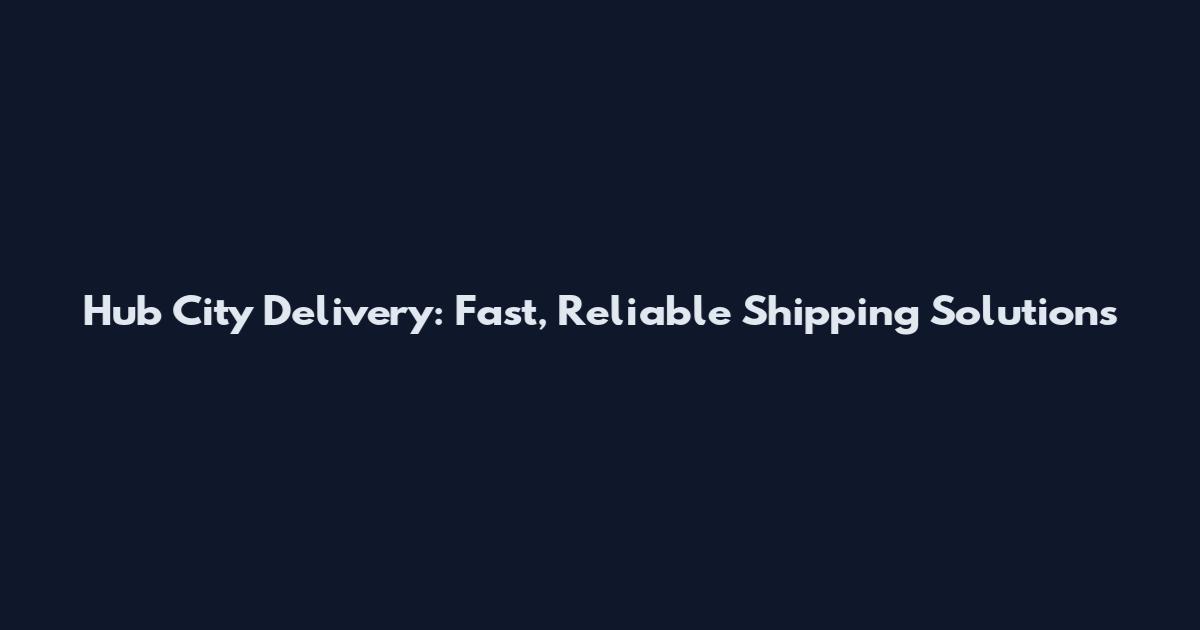 Hub City Delivery: Fast, Reliable Shipping Solutions