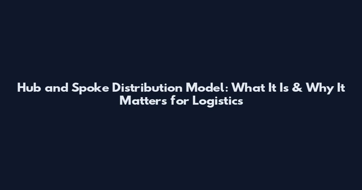 Hub and Spoke Distribution Model: What It Is & Why It Matters for Logistics