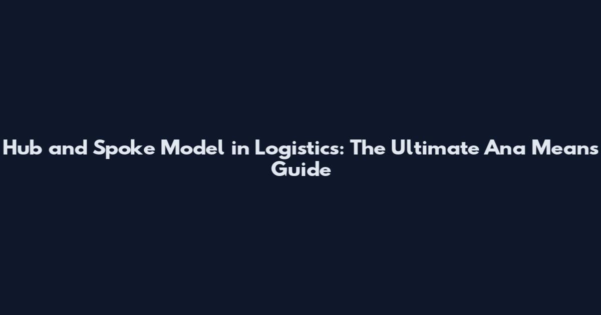 Hub and Spoke Model in Logistics: The Ultimate Ana Means Guide