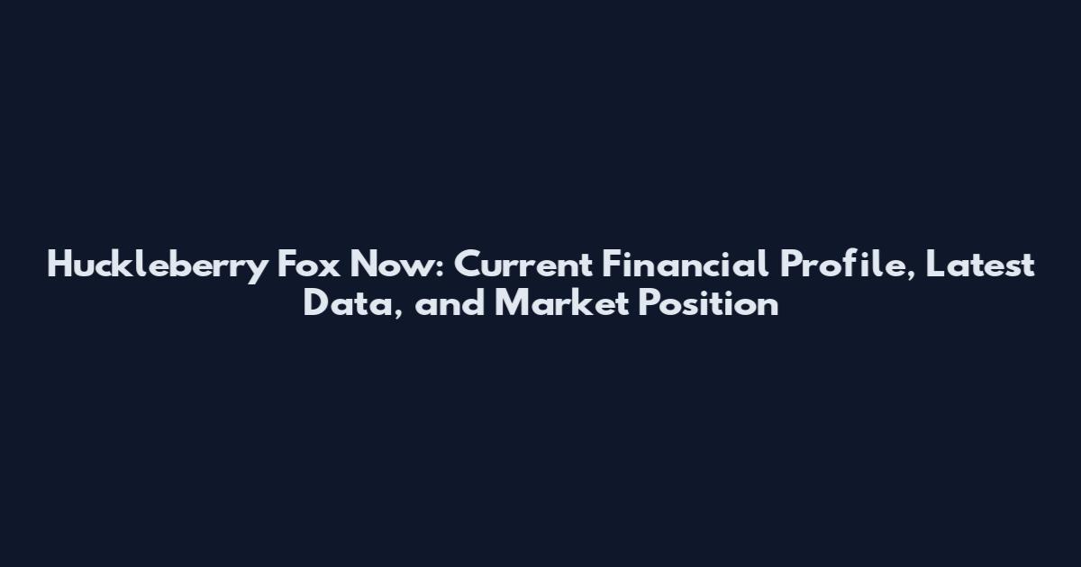 Huckleberry Fox Now: Current Financial Profile, Latest Data, and Market Position