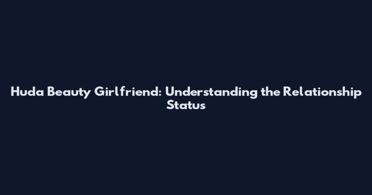 Huda Beauty Girlfriend: Understanding the Relationship Status