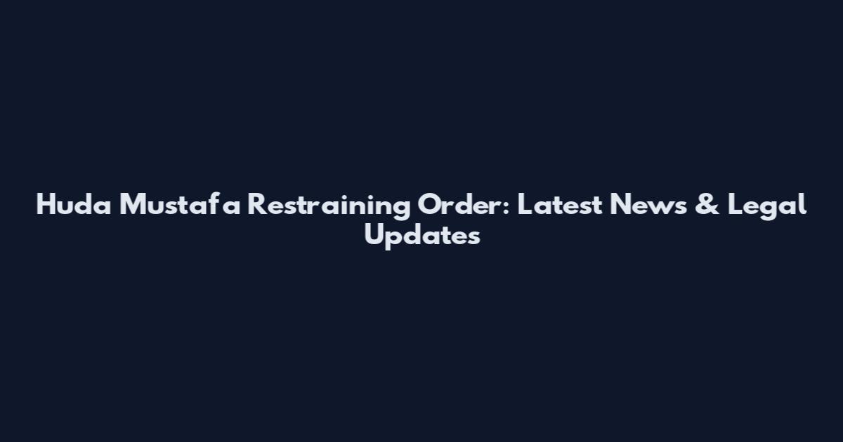 Huda Mustafa Restraining Order: Latest News & Legal Updates