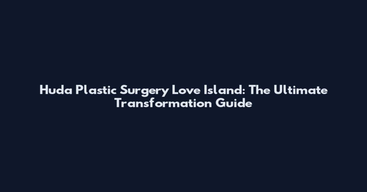 Huda Plastic Surgery Love Island: The Ultimate Transformation Guide
