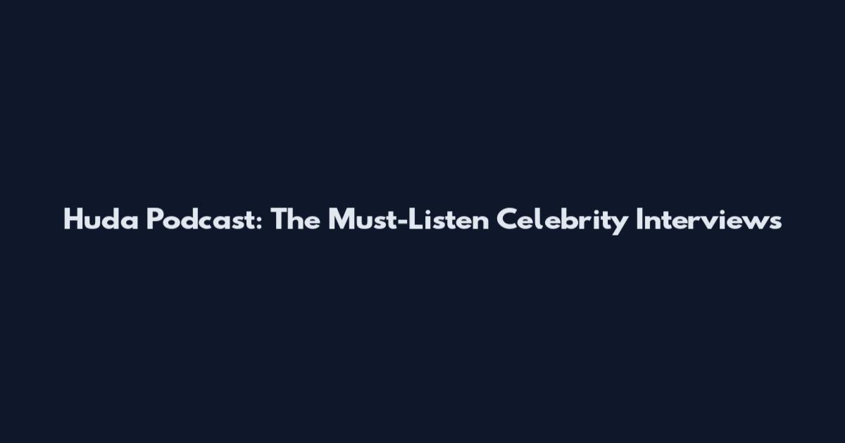 Huda Podcast: The Must-Listen Celebrity Interviews