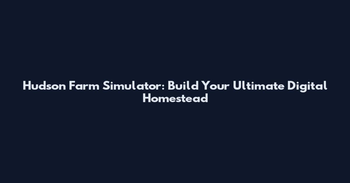 Hudson Farm Simulator: Build Your Ultimate Digital Homestead