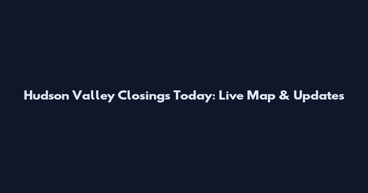 Hudson Valley Closings Today: Live Map & Updates