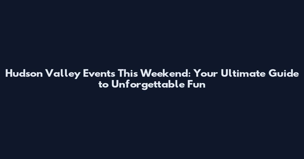 Hudson Valley Events This Weekend: Your Ultimate Guide to Unforgettable Fun