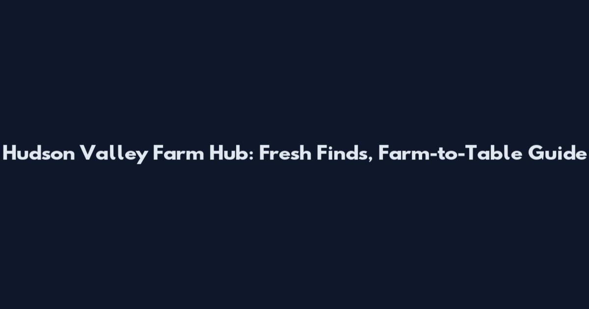 Hudson Valley Farm Hub: Fresh Finds, Farm-to-Table Guide