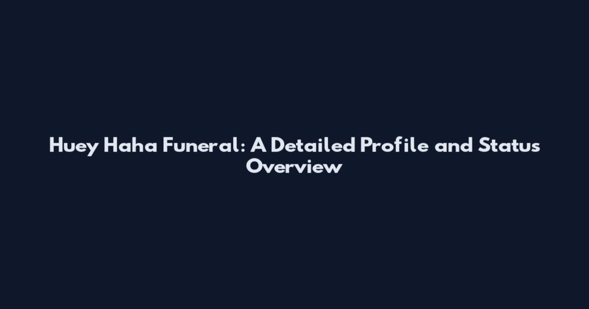 Huey Haha Funeral: A Detailed Profile and Status Overview