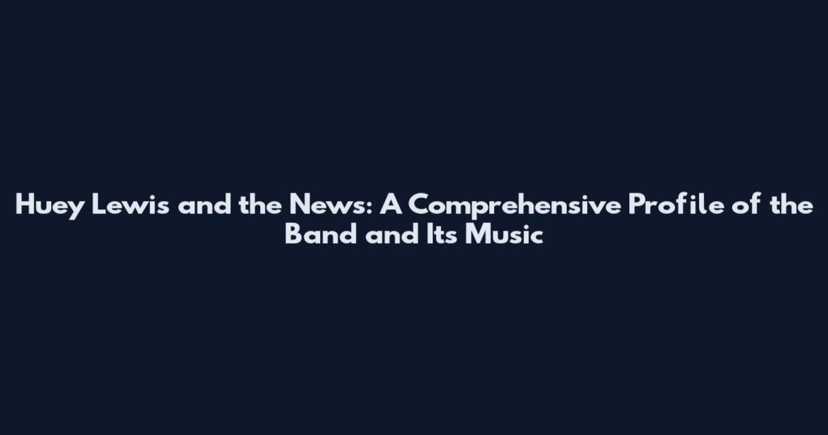 Huey Lewis and the News: A Comprehensive Profile of the Band and Its Music