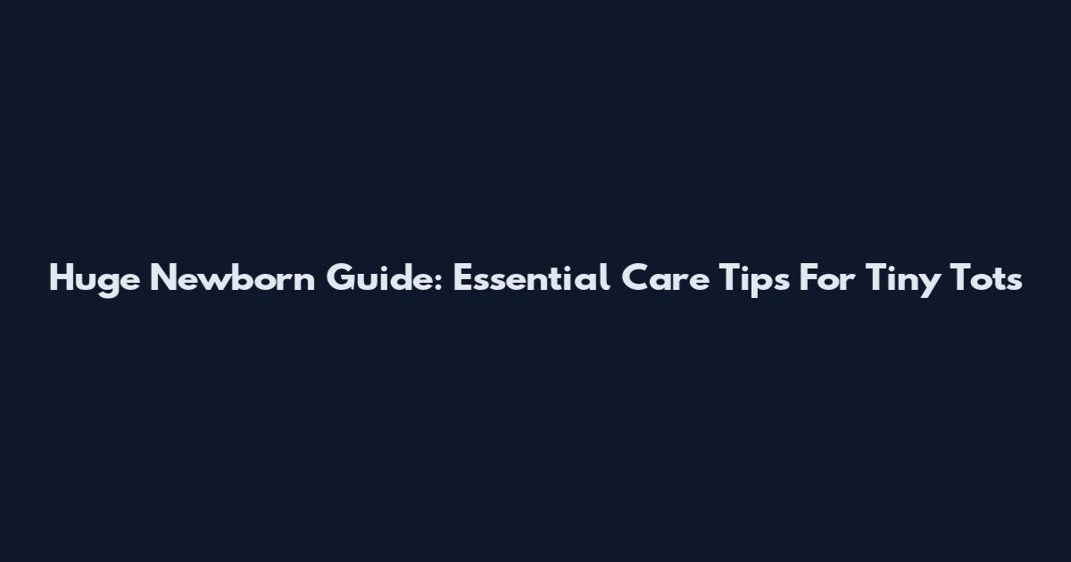 Huge Newborn Guide: Essential Care Tips For Tiny Tots