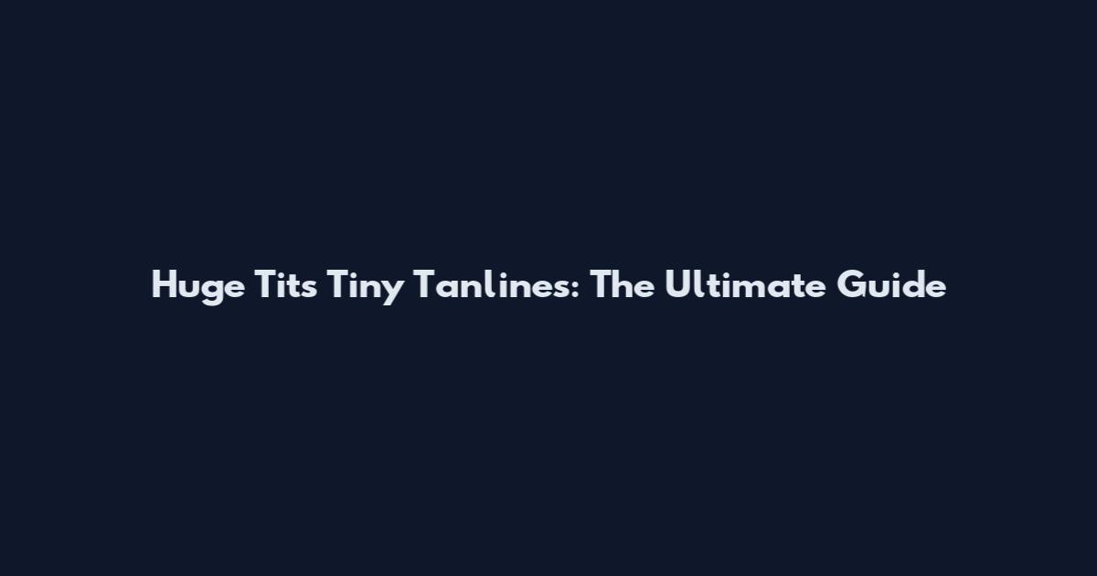 Huge Tits Tiny Tanlines: The Ultimate Guide