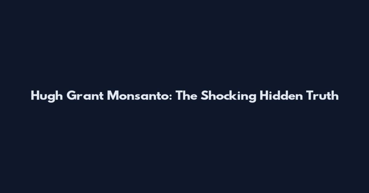 Hugh Grant Monsanto: The Shocking Hidden Truth