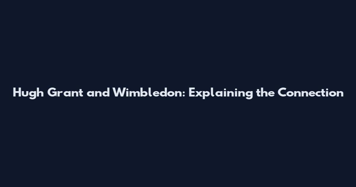 Hugh Grant and Wimbledon: Explaining the Connection