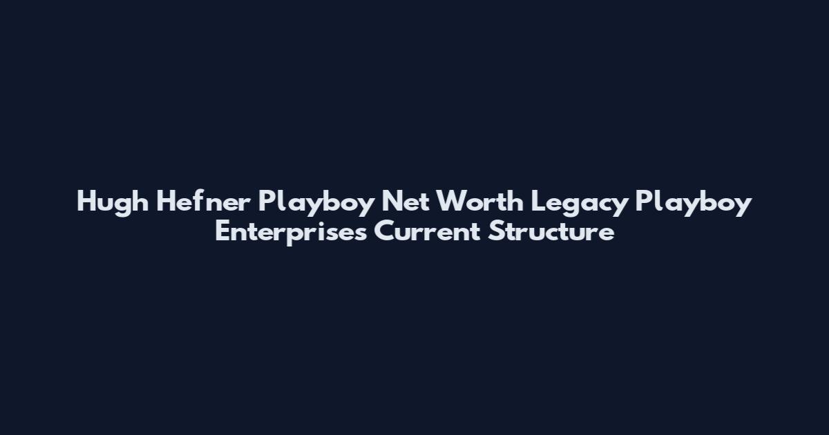 Hugh Hefner Playboy Net Worth Legacy Playboy Enterprises Current Structure