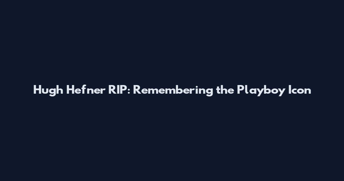 Hugh Hefner RIP: Remembering the Playboy Icon