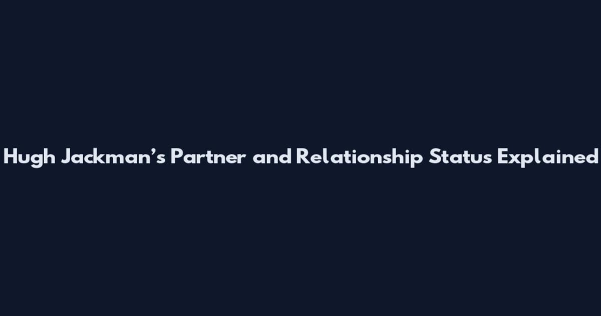 Hugh Jackman’s Partner and Relationship Status Explained