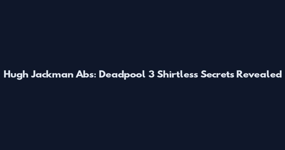 Hugh Jackman Abs: Deadpool 3 Shirtless Secrets Revealed