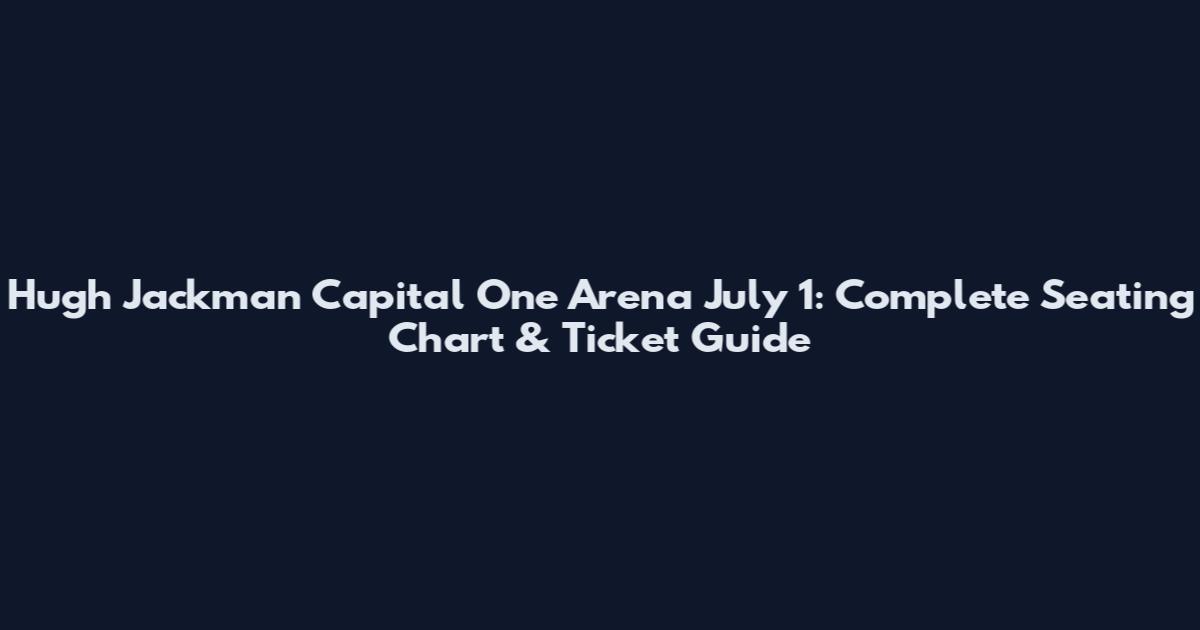 Hugh Jackman Capital One Arena July 1: Complete Seating Chart & Ticket Guide
