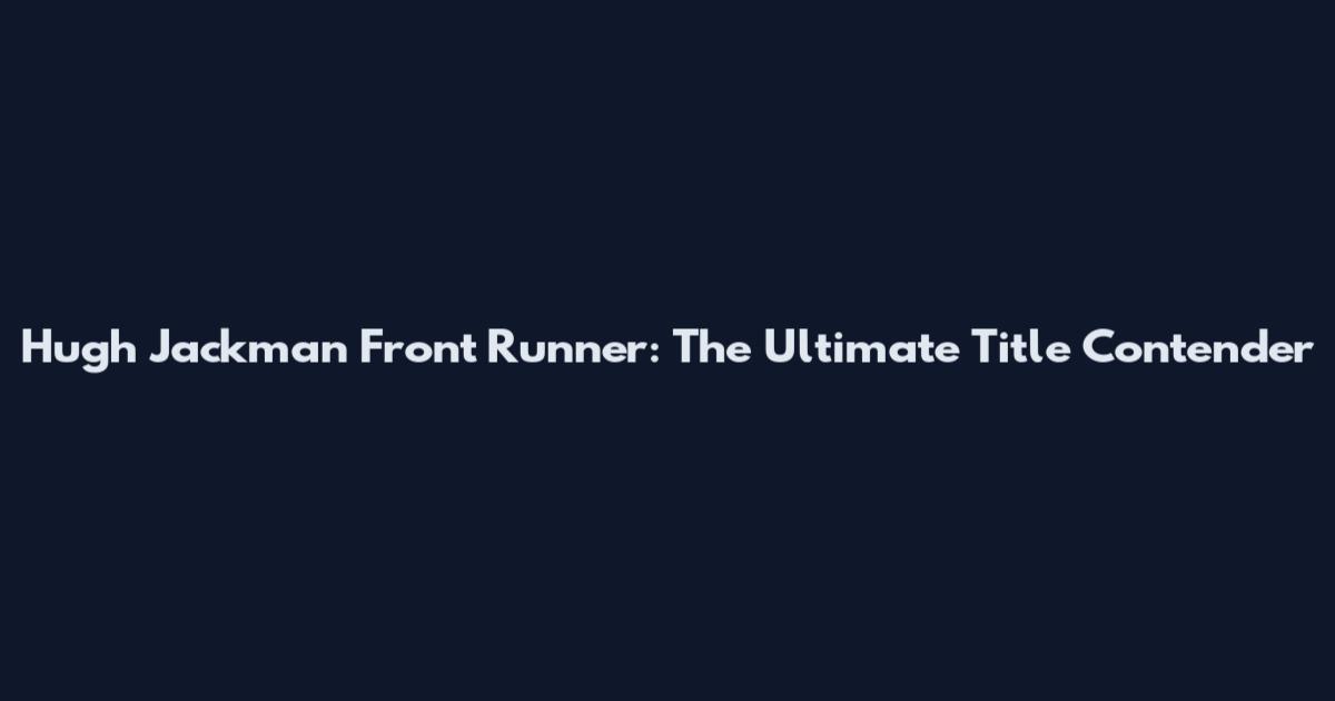 Hugh Jackman Front Runner: The Ultimate Title Contender