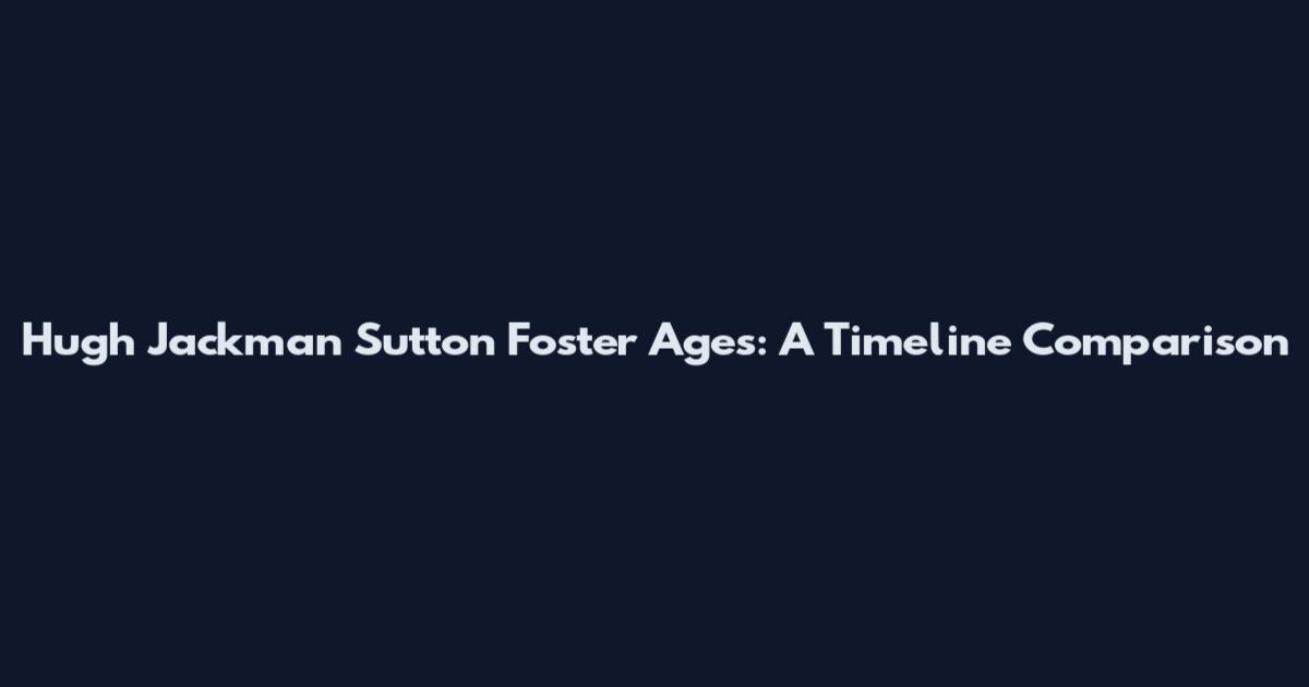 Hugh Jackman Sutton Foster Ages: A Timeline Comparison