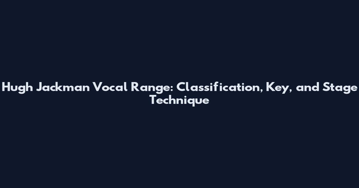 Hugh Jackman Vocal Range: Classification, Key, and Stage Technique