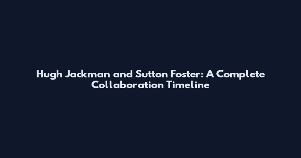 Hugh Jackman and Sutton Foster: A Complete Collaboration Timeline