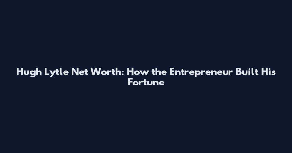 Hugh Lytle Net Worth: How the Entrepreneur Built His Fortune