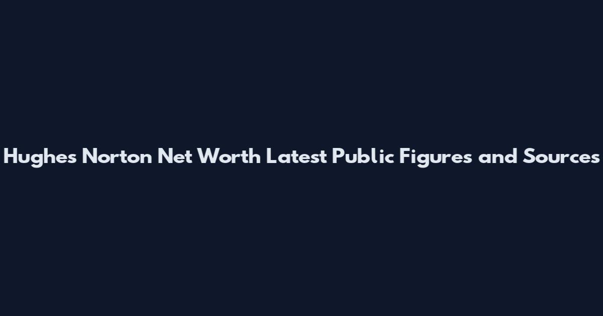 Hughes Norton Net Worth Latest Public Figures and Sources